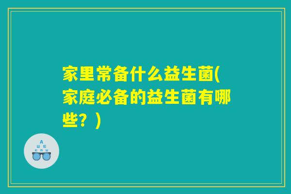 家里常备什么益生菌(家庭必备的益生菌有哪些？)