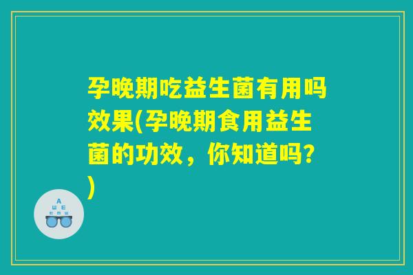孕晚期吃益生菌有用吗效果(孕晚期食用益生菌的功效，你知道吗？)