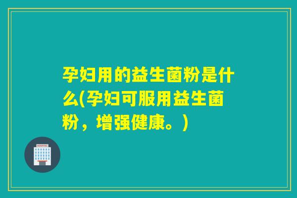 孕妇用的益生菌粉是什么(孕妇可服用益生菌粉，增强健康。)
