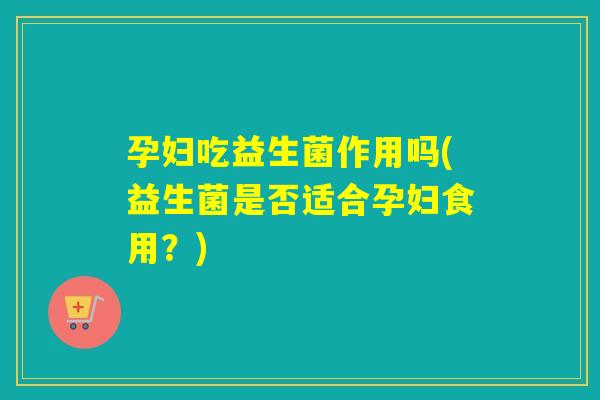 孕妇吃益生菌作用吗(益生菌是否适合孕妇食用？)