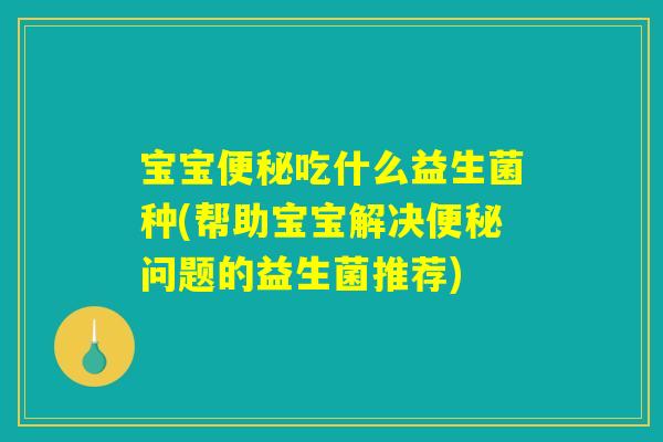 宝宝便秘吃什么益生菌种(帮助宝宝解决便秘问题的益生菌推荐)