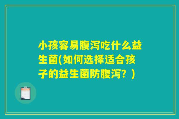 小孩容易吃什么益生菌(如何选择适合孩子的益生菌防?) 小孩容易吃什么益生菌(如何选择适合孩子的益生菌防?)