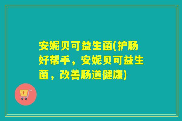 安妮贝可益生菌(护肠好帮手，安妮贝可益生菌，改善肠道健康)