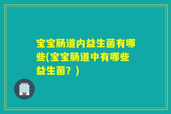 宝宝肠道内益生菌有哪些(宝宝肠道中有哪些益生菌？)