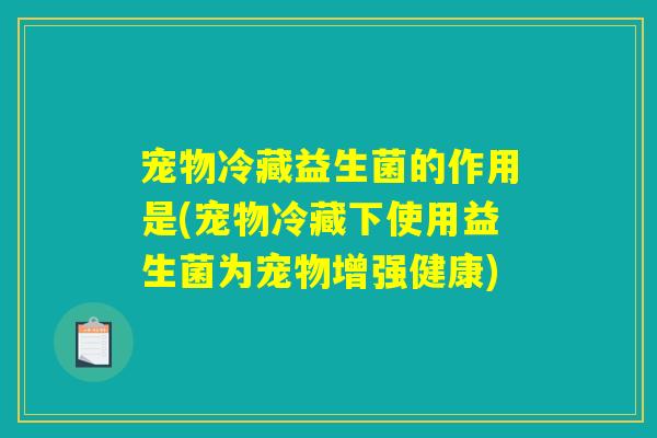 宠物冷藏益生菌的作用是(宠物冷藏下使用益生菌为宠物增强健康) 宠物冷藏益生菌的作用是(宠物冷藏下使用益生菌为宠物增强健康)
