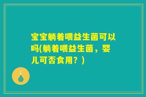 宝宝躺着喂益生菌可以吗(躺着喂益生菌，婴儿可否食用？)