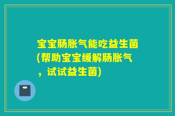 宝宝肠胀气能吃益生菌(帮助宝宝缓解肠胀气，试试益生菌)
