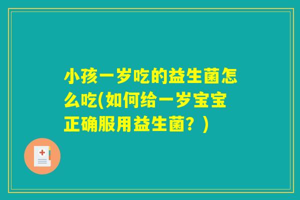 小孩一岁吃的益生菌怎么吃(如何给一岁宝宝正确服用益生菌？)