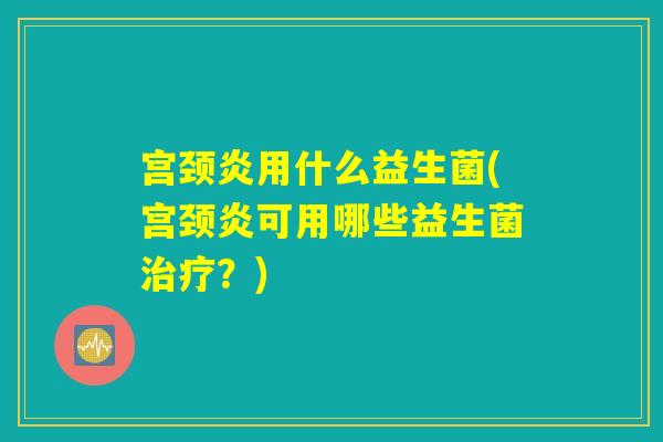 宫颈炎用什么益生菌(宫颈炎可用哪些益生菌治疗？)