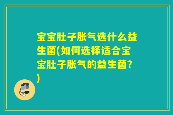 宝宝肚子胀气选什么益生菌(如何选择适合宝宝肚子胀气的益生菌？)