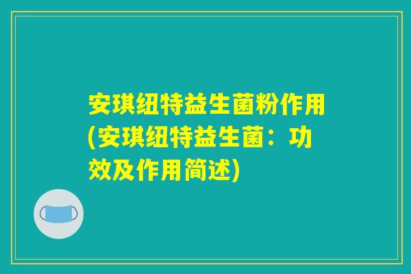 安琪纽特益生菌粉作用(安琪纽特益生菌：功效及作用简述)