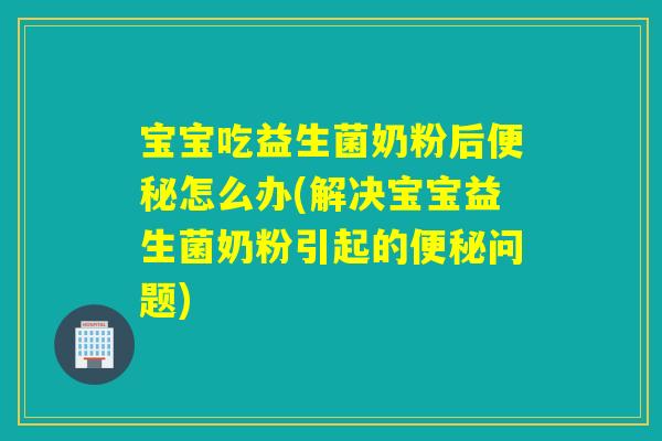 宝宝吃益生菌奶粉后便秘怎么办(解决宝宝益生菌奶粉引起的便秘问题)