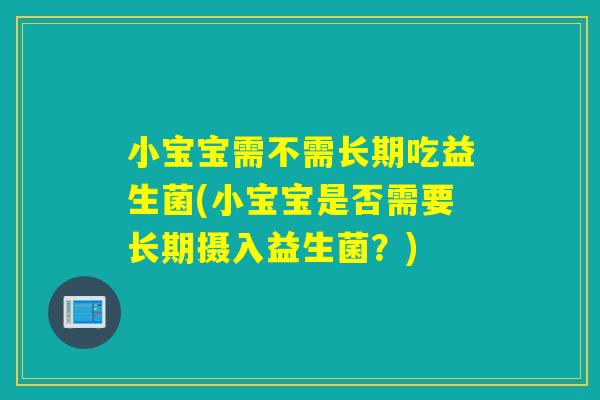 小宝宝需不需长期吃益生菌(小宝宝是否需要长期摄入益生菌？)