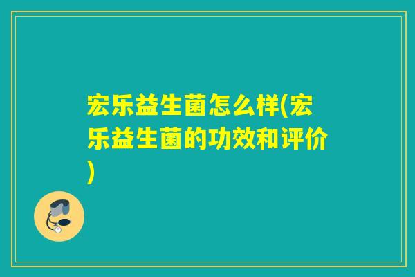 宏乐益生菌怎么样(宏乐益生菌的功效和评价)