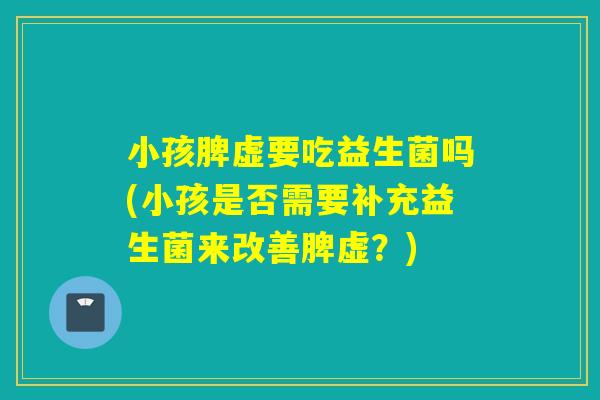 小孩脾虚要吃益生菌吗(小孩是否需要补充益生菌来改善脾虚？)
