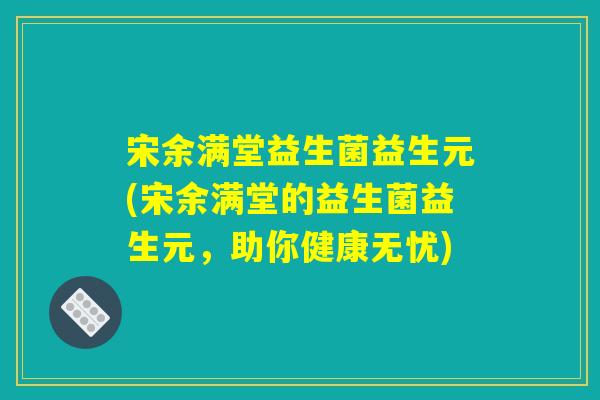 宋余满堂益生菌益生元(宋余满堂的益生菌益生元，助你健康无忧)