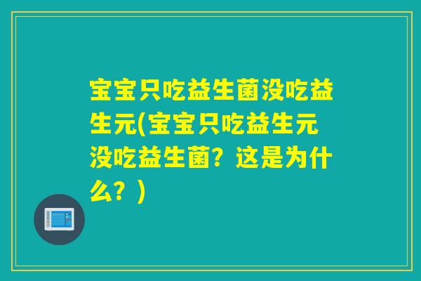 宝宝只吃益生菌没吃益生元(宝宝只吃益生元没吃益生菌？这是为什么？)
