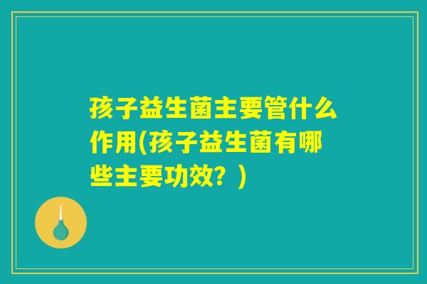 孩子益生菌主要管什么作用(孩子益生菌有哪些主要功效？)