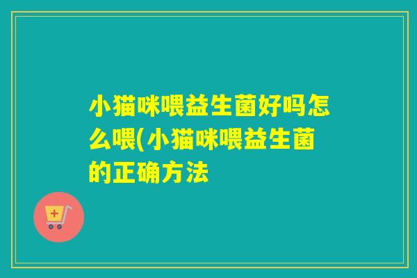 小猫咪喂益生菌好吗怎么喂(小猫咪喂益生菌的正确方法