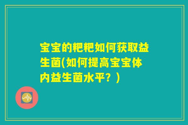 宝宝的粑粑如何获取益生菌(如何提高宝宝体内益生菌水平？)