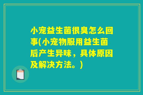 小宠益生菌很臭怎么回事(小宠物服用益生菌后产生异味，具体原因及解决方法。)