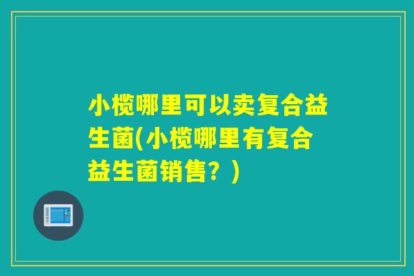 小榄哪里可以卖复合益生菌(小榄哪里有复合益生菌销售？)