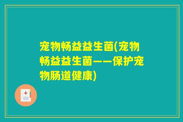 宠物畅益益生菌(宠物畅益益生菌——保护宠物肠道健康)