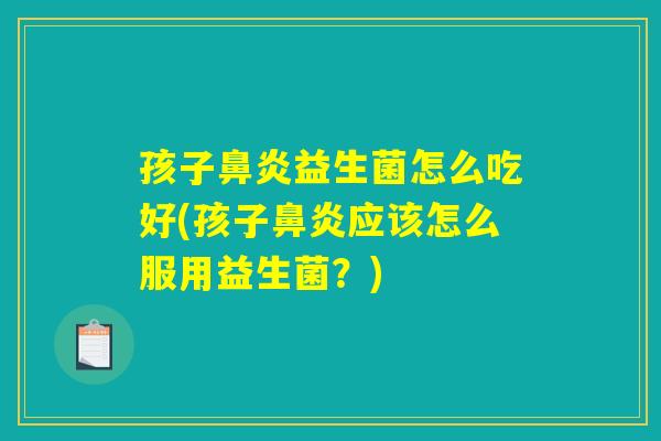 孩子鼻炎益生菌怎么吃好(孩子鼻炎应该怎么服用益生菌？)