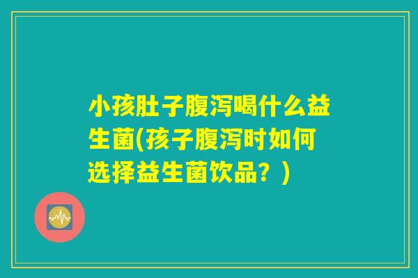 小孩肚子腹泻喝什么益生菌(孩子腹泻时如何选择益生菌饮品？)