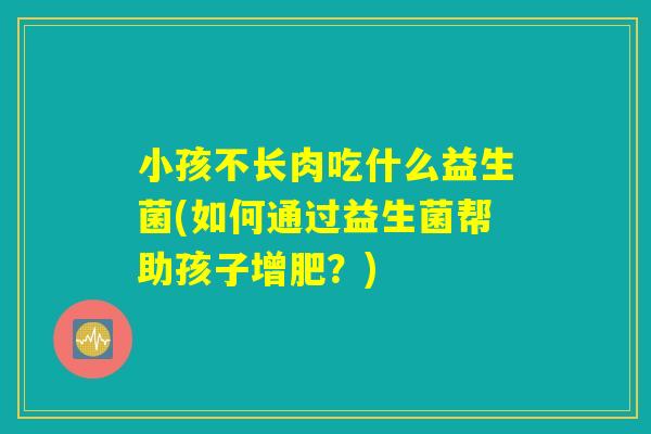 小孩不长肉吃什么益生菌(如何通过益生菌帮助孩子增肥？)