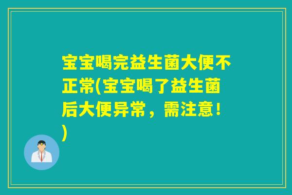 宝宝喝完益生菌大便不正常(宝宝喝了益生菌后大便异常，需注意！)