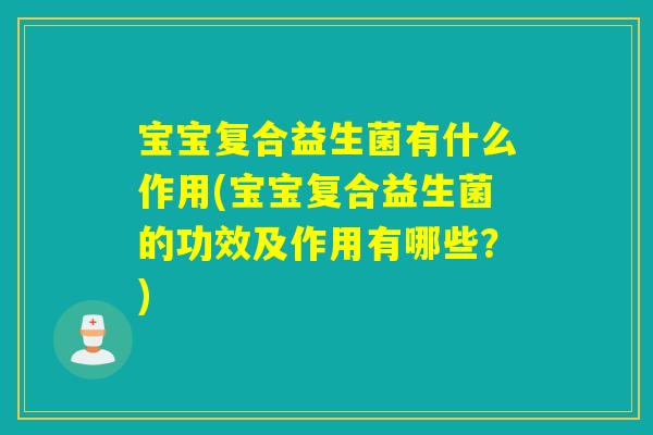 宝宝复合益生菌有什么作用(宝宝复合益生菌的功效及作用有哪些？)