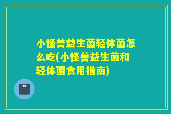 小怪兽益生菌轻体菌怎么吃(小怪兽益生菌和轻体菌食用指南)