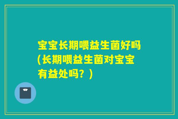 宝宝长期喂益生菌好吗(长期喂益生菌对宝宝有益处吗？)