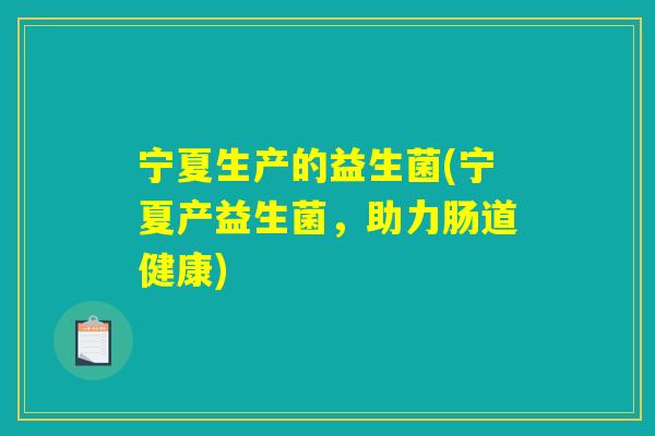 宁夏生产的益生菌(宁夏产益生菌，助力肠道健康)