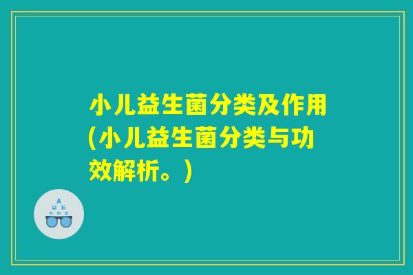 小儿益生菌分类及作用(小儿益生菌分类与功效解析。) 小儿益生菌分类及作用(小儿益生菌分类与功效解析。)