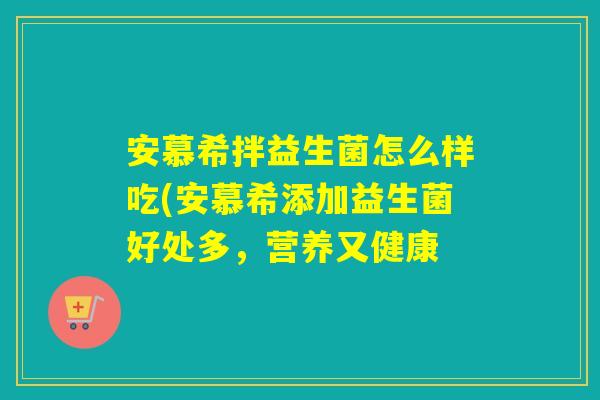 安慕希拌益生菌怎么样吃(安慕希添加益生菌好处多，营养又健康