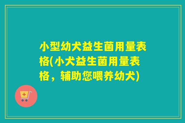 小型幼犬益生菌用量表格(小犬益生菌用量表格，辅助您喂养幼犬)