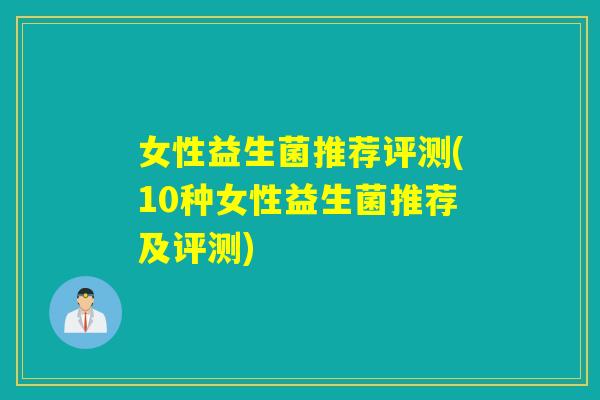 女性益生菌推荐评测(10种女性益生菌推荐及评测)