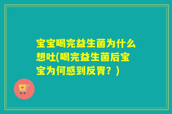 宝宝喝完益生菌为什么想吐(喝完益生菌后宝宝为何感到反胃？)