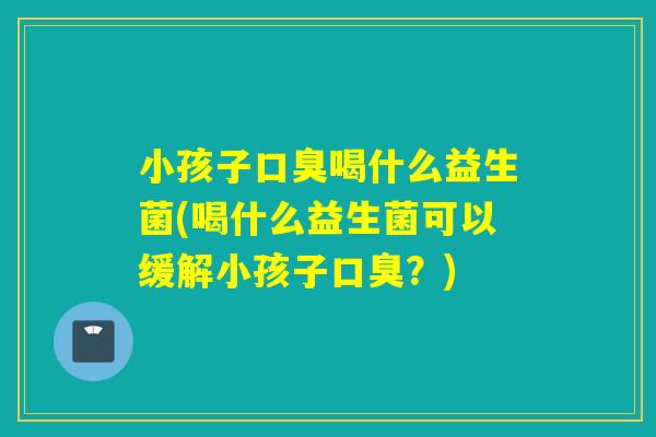 小孩子口臭喝什么益生菌(喝什么益生菌可以缓解小孩子口臭？)