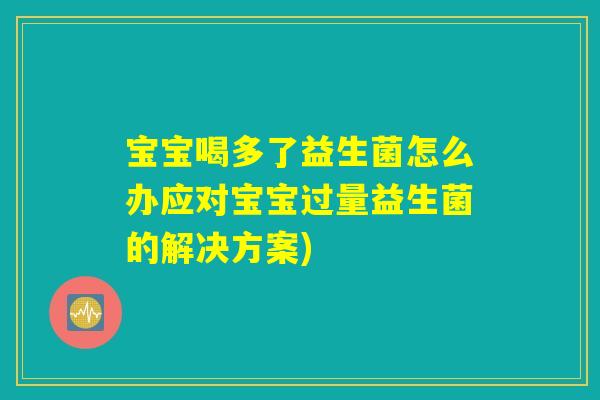 宝宝喝多了益生菌怎么办应对宝宝过量益生菌的解决方案)