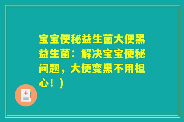 宝宝便秘益生菌大便黑益生菌：解决宝宝便秘问题，大便变黑不用担心！)