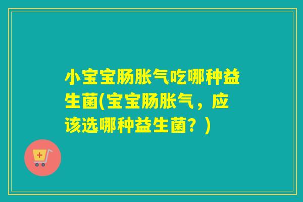 小宝宝肠胀气吃哪种益生菌(宝宝肠胀气，应该选哪种益生菌？)