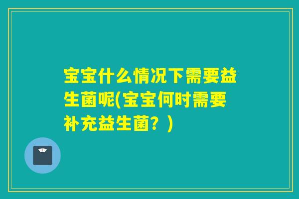 宝宝什么情况下需要益生菌呢(宝宝何时需要补充益生菌?) 宝宝什么情况下需要益生菌呢(宝宝何时需要补充益生菌?)