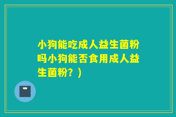 小狗能吃成人益生菌粉吗小狗能否食用成人益生菌粉？)