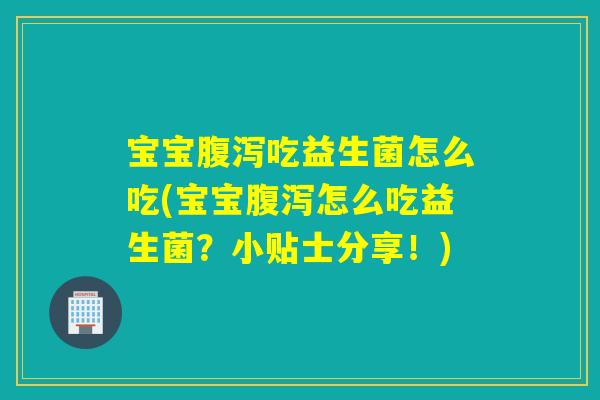 宝宝腹泻吃益生菌怎么吃(宝宝腹泻怎么吃益生菌？小贴士分享！)