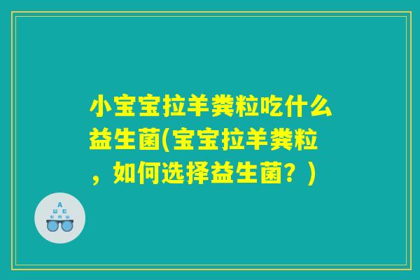 小宝宝拉羊粪粒吃什么益生菌(宝宝拉羊粪粒,如何选择益生菌?) 小宝宝拉羊粪粒吃什么益生菌(宝宝拉羊粪粒,如何选择益生菌?)