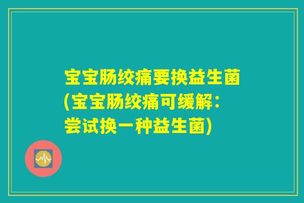宝宝肠绞痛要换益生菌(宝宝肠绞痛可缓解：尝试换一种益生菌)