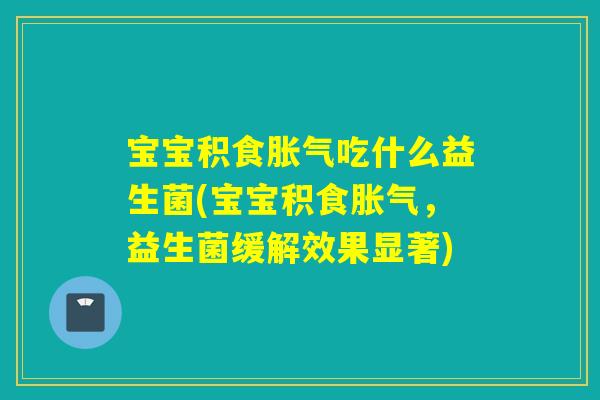宝宝积食胀气吃什么益生菌(宝宝积食胀气，益生菌缓解效果显著)